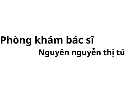 Phòng khám bác sĩ Nguyên nguyễn thị tú ở đâu? giá khám bao nhiêu tiền?