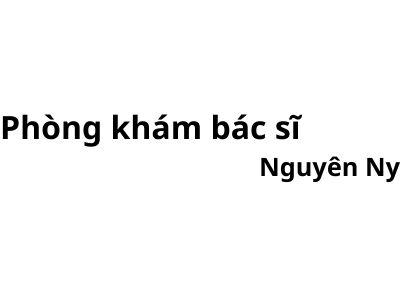 Phòng khám bác sĩ bác sĩ Nguyên Ny ở đâu? giá khám bao nhiêu tiền?