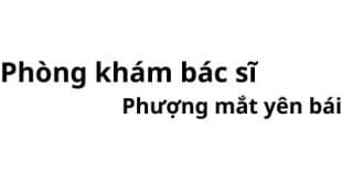 Phòng khám bác sĩ Phượng mắt yên bái ở đâu? giá khám bao nhiêu tiền?