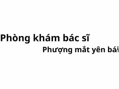 Phòng khám bác sĩ Phượng mắt yên bái ở đâu? giá khám bao nhiêu tiền?