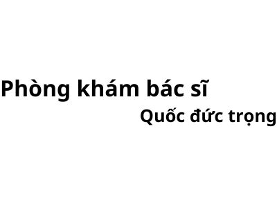 Phòng khám bác sĩ Quốc đức trọng ở đâu? giá khám bao nhiêu tiền?