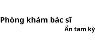 Phòng khám bác sĩ Ẩn tam kỳ ở đâu? giá khám bao nhiêu tiền?