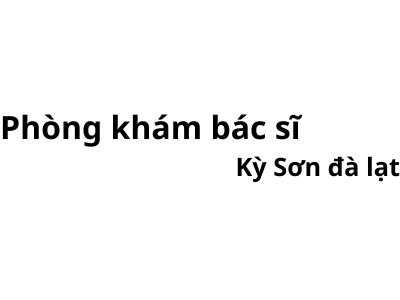 Phòng khám bác sĩ Kỳ Sơn đà lạt ở đâu? giá khám bao nhiêu tiền?