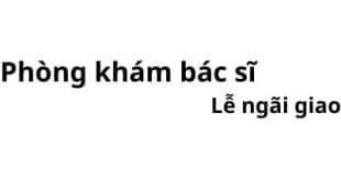 Phòng khám bác sĩ Lễ ngãi giao ở đâu? giá khám bao nhiêu tiền?