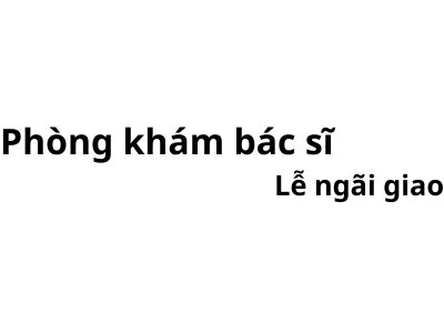 Phòng khám bác sĩ Lễ ngãi giao ở đâu? giá khám bao nhiêu tiền?