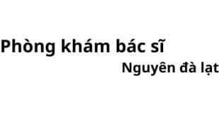 Phòng khám bác sĩ Nguyên đà lạt ở đâu? giá khám bao nhiêu tiền?