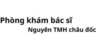 Phòng khám bác sĩ Nguyên tai mũi họng châu đốc ở đâu? giá khám bao nhiêu tiền?