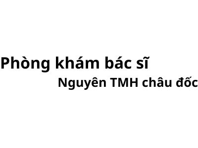 Phòng khám bác sĩ Nguyên tai mũi họng châu đốc ở đâu? giá khám bao nhiêu tiền?