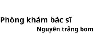 Phòng khám bác sĩ Nguyên trảng bom ở đâu? giá khám bao nhiêu tiền?