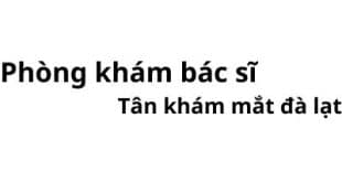 Phòng khám bác sĩ Tân khám mắt đà lạt ở đâu? giá khám bao nhiêu tiền?