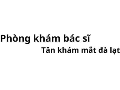 Phòng khám bác sĩ Tân khám mắt đà lạt ở đâu? giá khám bao nhiêu tiền?