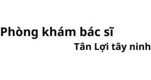 Phòng khám bác sĩ Tân Lợi tây ninh ở đâu? giá khám bao nhiêu tiền?