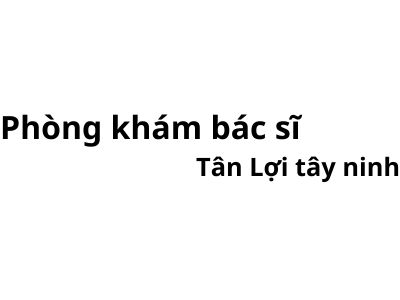 Phòng khám bác sĩ Tân Lợi tây ninh ở đâu? giá khám bao nhiêu tiền?