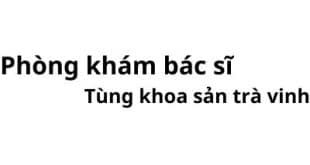 Phòng khám bác sĩ Tùng khoa sản trà vinh ở đâu? giá khám bao nhiêu tiền?