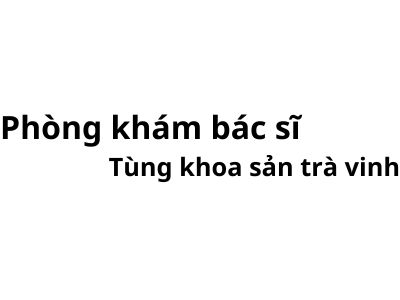 Phòng khám bác sĩ Tùng khoa sản trà vinh ở đâu? giá khám bao nhiêu tiền?