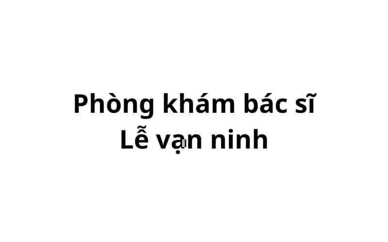 Phòng khám bác sĩ Lễ vạn ninh ở đâu? giá khám bao nhiêu tiền?