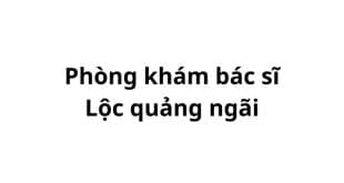 Phòng khám bác sĩ Lộc quảng ngãi ở đâu? giá khám bao nhiêu tiền?