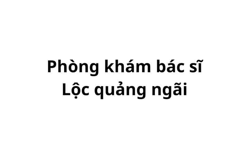 Phòng khám bác sĩ Lộc quảng ngãi ở đâu? giá khám bao nhiêu tiền?