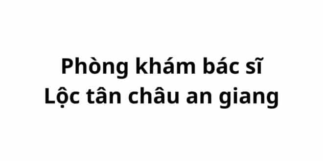 Phòng khám bác sĩ Lộc tân châu an giang ở đâu? giá khám bao nhiêu tiền?