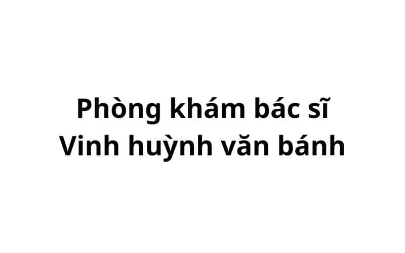 Phòng khám bác sĩ Vinh huỳnh văn bánh ở đâu? giá khám bao nhiêu tiền?