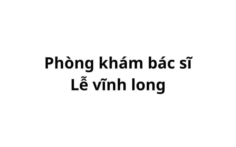 Phòng khám bác sĩ Lễ vĩnh long ở đâu? giá khám bao nhiêu tiền?